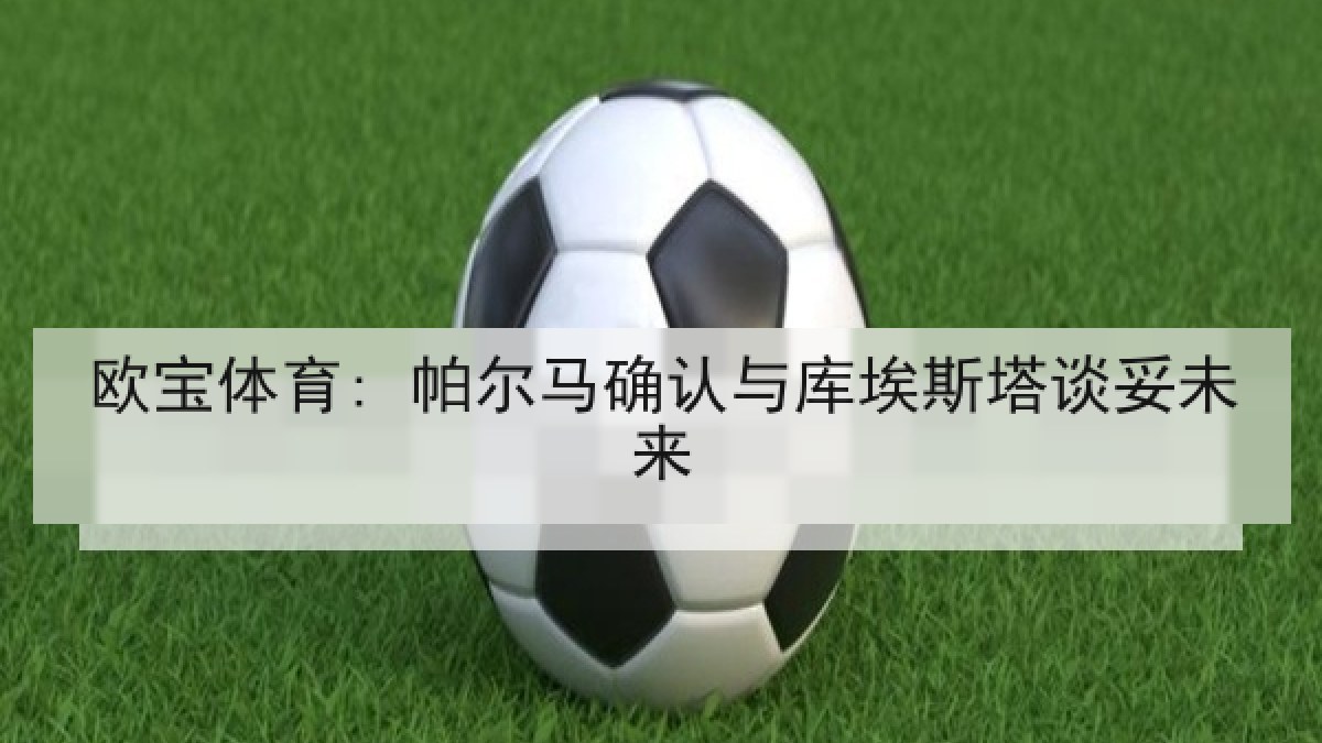 欧宝体育: 帕尔马确认与库埃斯塔谈妥未来 欧宝体育: 帕尔马确认与库埃斯塔谈妥未来