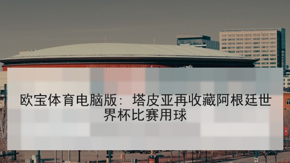 欧宝体育电脑版: 塔皮亚再收藏阿根廷世界杯比赛用球 欧宝体育电脑版: 塔皮亚再收藏阿根廷世界杯比赛用球