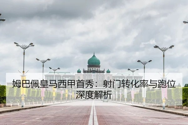 姆巴佩皇马西甲首秀：射门转化率与跑位深度解析