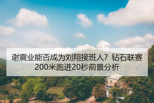 谢震业能否成为刘翔接班人？钻石联赛200米跑进20秒前景分析