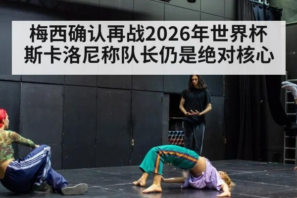梅西确认再战2026年世界杯 斯卡洛尼称队长仍是绝对核心