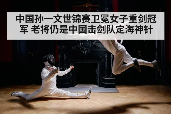 中国孙一文世锦赛卫冕女子重剑冠军 老将仍是中国击剑队定海神针
