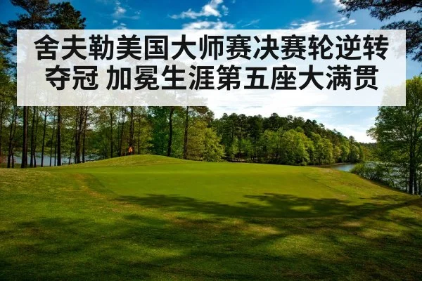舍夫勒美国大师赛决赛轮逆转夺冠 加冕生涯第五座大满贯