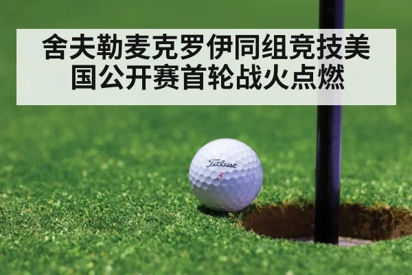 舍夫勒麦克罗伊同组竞技美国公开赛首轮战火点燃