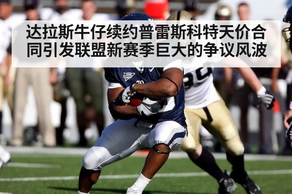 达拉斯牛仔续约普雷斯科特天价合同引发联盟新赛季巨大的争议风波