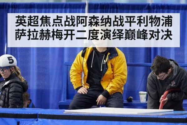 英超焦点战阿森纳战平利物浦萨拉赫梅开二度演绎巅峰对决