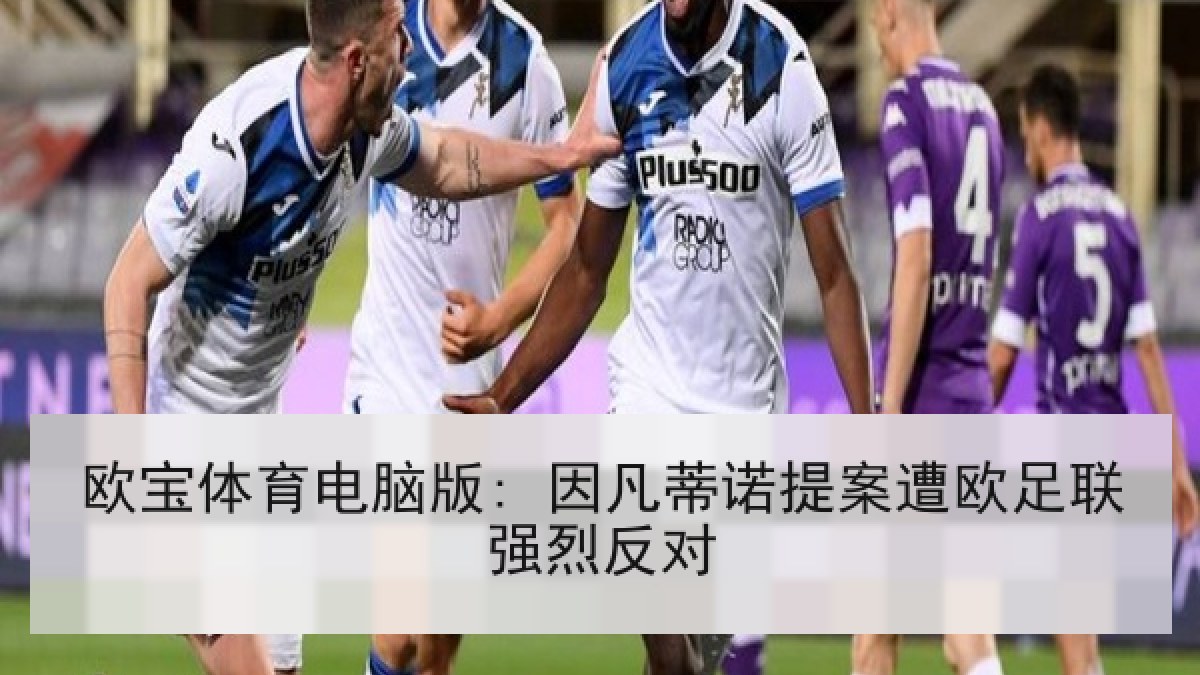 欧宝体育电脑版: 因凡蒂诺提案遭欧足联强烈反对 欧宝体育电脑版: 因凡蒂诺提案遭欧足联强烈反对