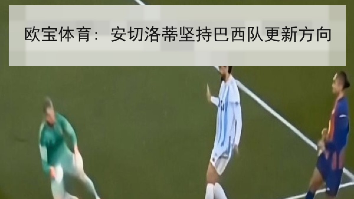 欧宝体育: 安切洛蒂坚持巴西队更新方向