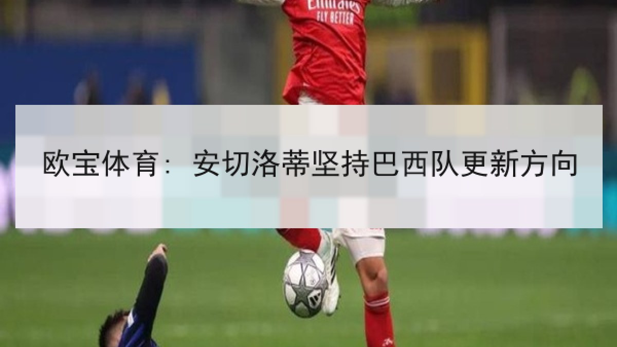 欧宝体育: 安切洛蒂坚持巴西队更新方向