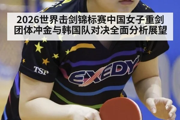 2026世界击剑锦标赛中国女子重剑团体冲金与韩国队对决全面分析展望