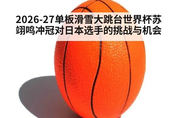 2026-27单板滑雪大跳台世界杯苏翊鸣冲冠对日本选手的挑战与机会